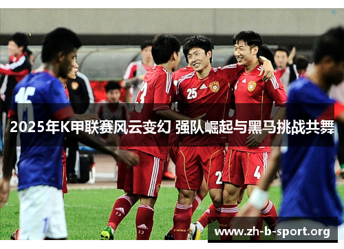 2025年K甲联赛风云变幻 强队崛起与黑马挑战共舞 2025年K甲联赛风云变幻 强队崛起与黑马挑战共舞