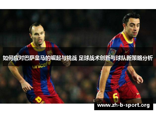 如何应对巴萨皇马的崛起与挑战 足球战术创新与球队新策略分析 如何应对巴萨皇马的崛起与挑战 足球战术创新与球队新策略分析
