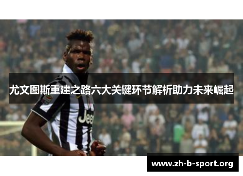 尤文图斯重建之路六大关键环节解析助力未来崛起 尤文图斯重建之路六大关键环节解析助力未来崛起