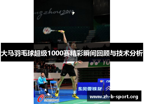 大马羽毛球超级1000赛精彩瞬间回顾与技术分析