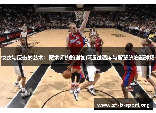 快攻与反击的艺术：魔术师约翰逊如何通过速度与智慧统治篮球场