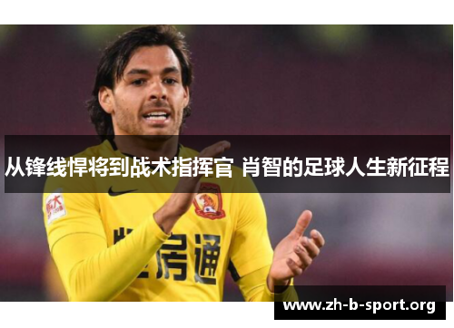 从锋线悍将到战术指挥官 肖智的足球人生新征程 从锋线悍将到战术指挥官 肖智的足球人生新征程