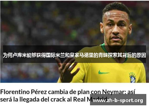 为何卢库米能够获得国际米兰和皇家马德里的青睐探索其背后的原因 为何卢库米能够获得国际米兰和皇家马德里的青睐探索其背后的原因