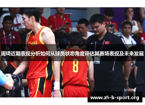 周琦近期表现分析如何从球员状态角度评估其赛场表现及未来发展