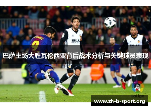 巴萨主场大胜瓦伦西亚背后战术分析与关键球员表现