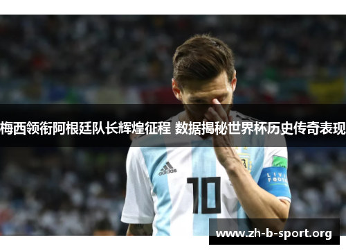 梅西领衔阿根廷队长辉煌征程 数据揭秘世界杯历史传奇表现 梅西领衔阿根廷队长辉煌征程 数据揭秘世界杯历史传奇表现