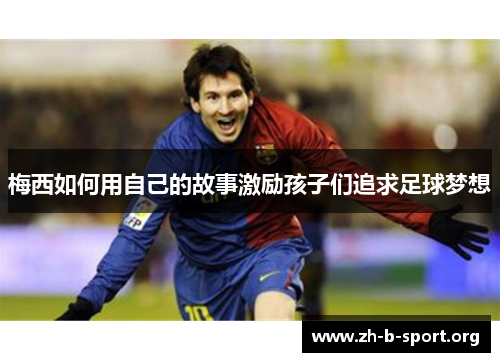 梅西如何用自己的故事激励孩子们追求足球梦想