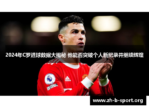 2024年C罗进球数据大揭秘 他能否突破个人新纪录并继续辉煌