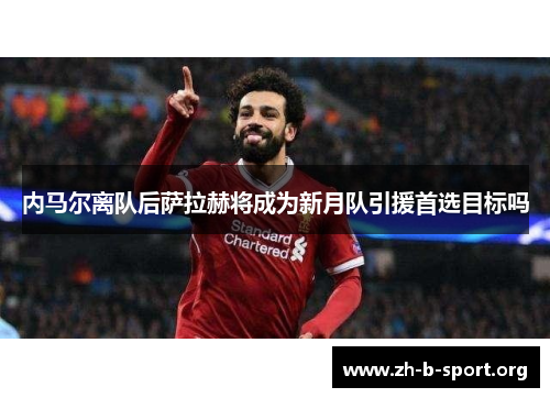 内马尔离队后萨拉赫将成为新月队引援首选目标吗 内马尔离队后萨拉赫将成为新月队引援首选目标吗