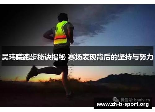 吴玮曦跑步秘诀揭秘 赛场表现背后的坚持与努力 吴玮曦跑步秘诀揭秘 赛场表现背后的坚持与努力