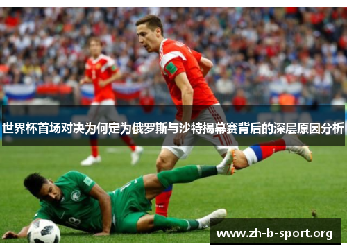 世界杯首场对决为何定为俄罗斯与沙特揭幕赛背后的深层原因分析