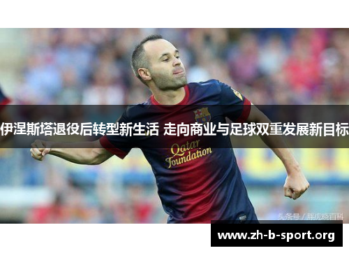 伊涅斯塔退役后转型新生活 走向商业与足球双重发展新目标 伊涅斯塔退役后转型新生活 走向商业与足球双重发展新目标