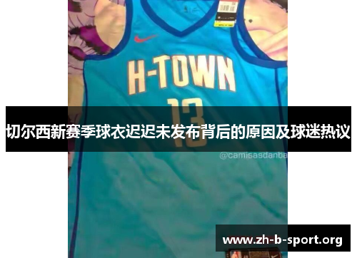 切尔西新赛季球衣迟迟未发布背后的原因及球迷热议