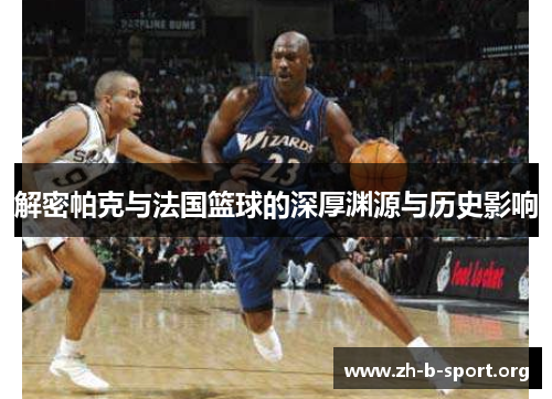 解密帕克与法国篮球的深厚渊源与历史影响