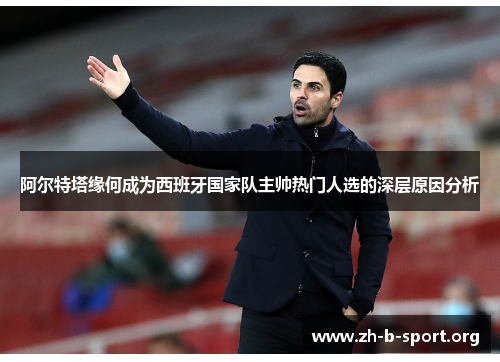 阿尔特塔缘何成为西班牙国家队主帅热门人选的深层原因分析