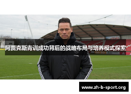 阿贾克斯青训成功背后的战略布局与培养模式探索
