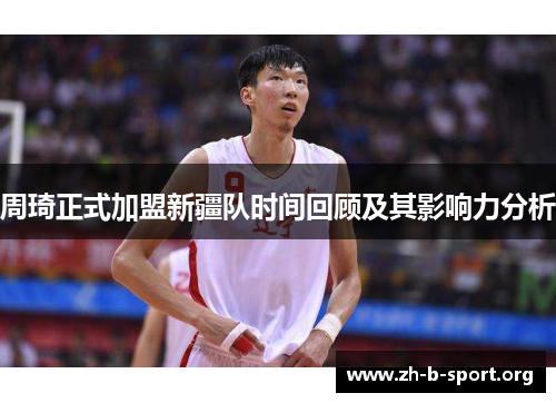 周琦正式加盟新疆队时间回顾及其影响力分析