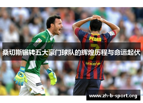 桑切斯辗转五大豪门球队的辉煌历程与命运起伏