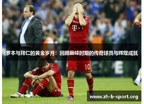 罗本与拜仁的黄金岁月：回顾巅峰时期的传奇球员与辉煌成就